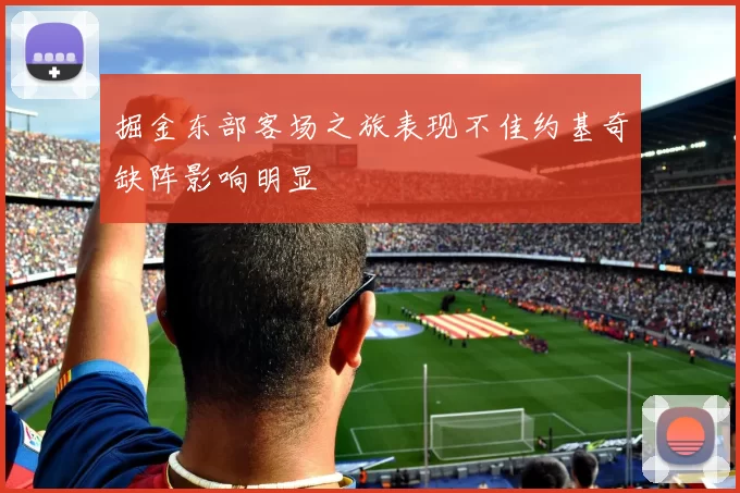 掘金东部客场之旅表现不佳约基奇缺阵影响明显