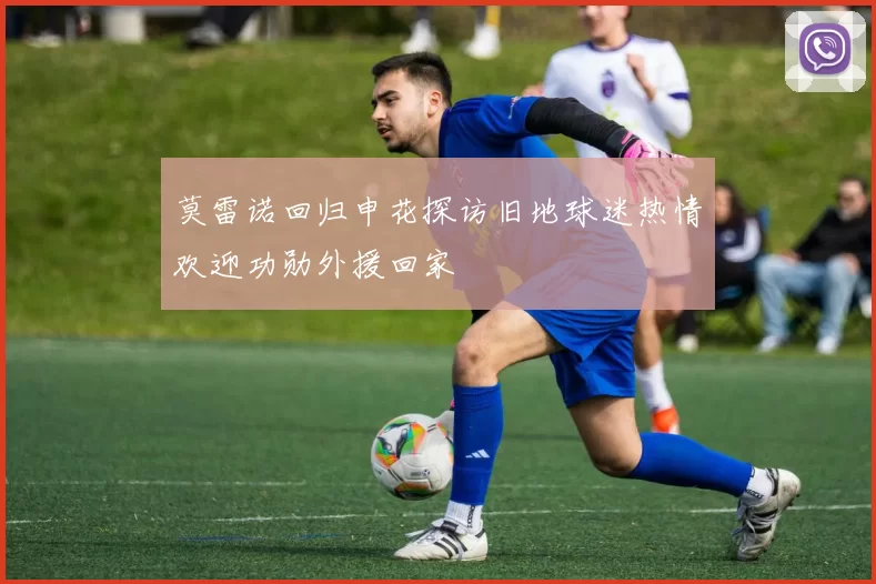 莫雷诺回归申花探访旧地球迷热情欢迎功勋外援回家