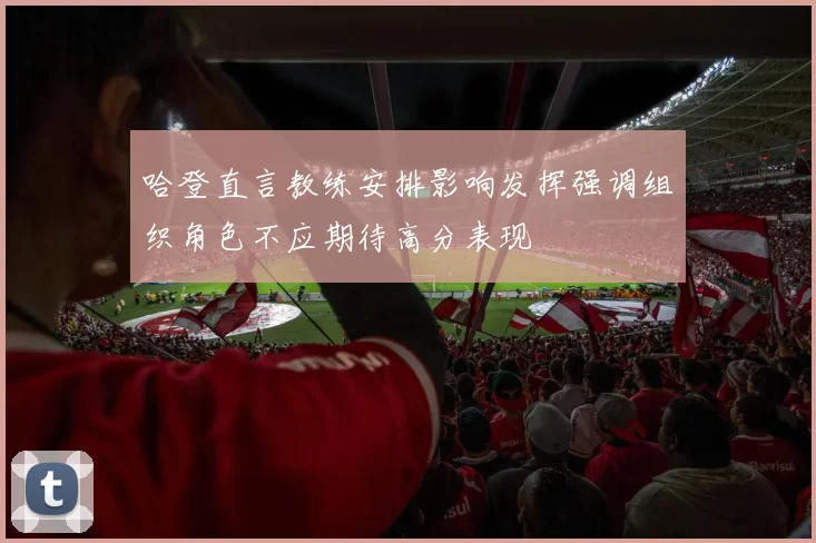 哈登直言教练安排影响发挥强调组织角色不应期待高分表现