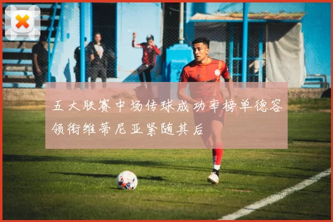 五大联赛中场传球成功率榜单德容领衔维蒂尼亚紧随其后