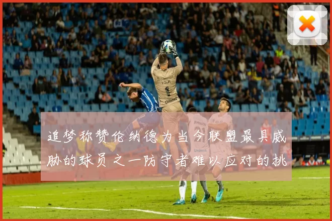 追梦称赞伦纳德为当今联盟最具威胁的球员之一防守者难以应对的挑战