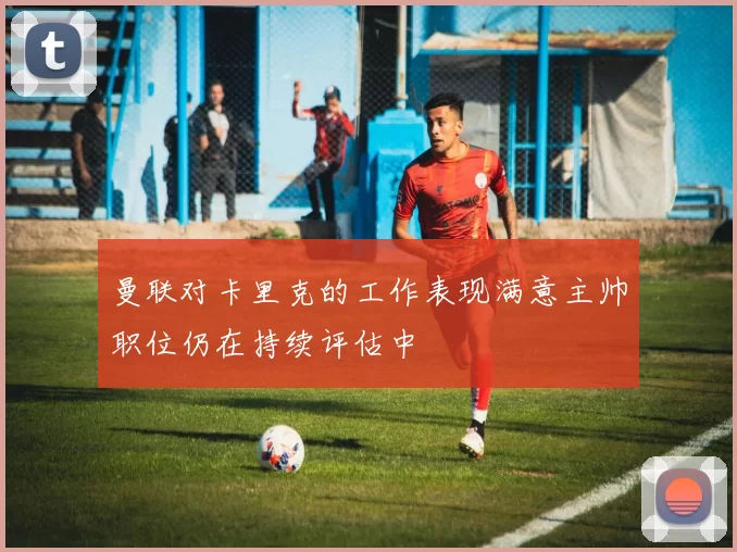 曼联对卡里克的工作表现满意主帅职位仍在持续评估中