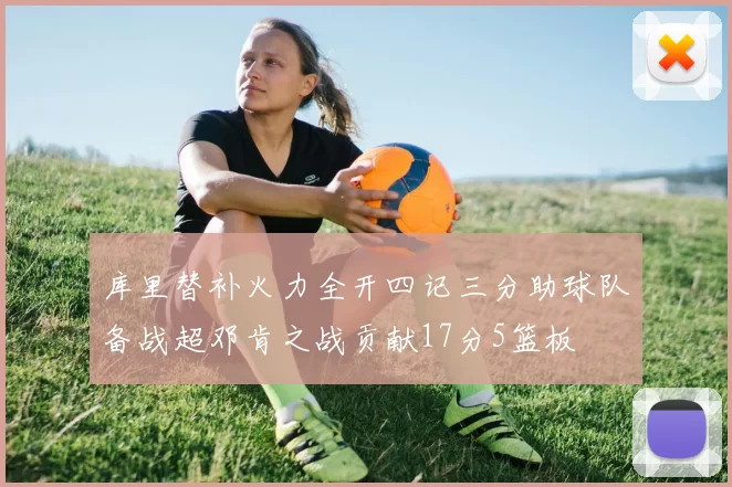 库里替补火力全开四记三分助球队备战超邓肯之战贡献17分5篮板