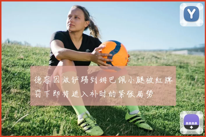 德容因放铲踢到姆巴佩小腿被红牌罚下即将进入补时的紧张局势