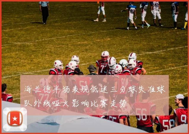 海兰德半场表现低迷三分球失准球队外线哑火影响比赛走势