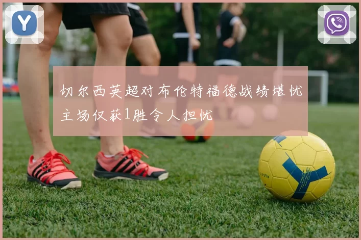 切尔西英超对布伦特福德战绩堪忧主场仅获1胜令人担忧
