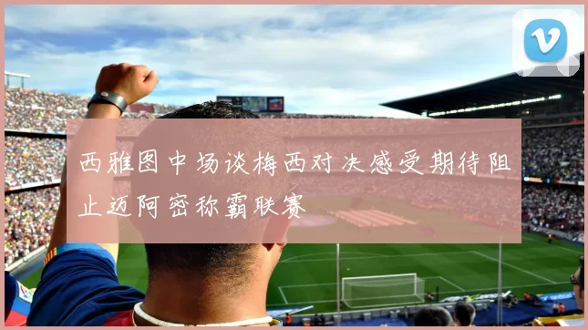 西雅图中场谈梅西对决感受期待阻止迈阿密称霸联赛