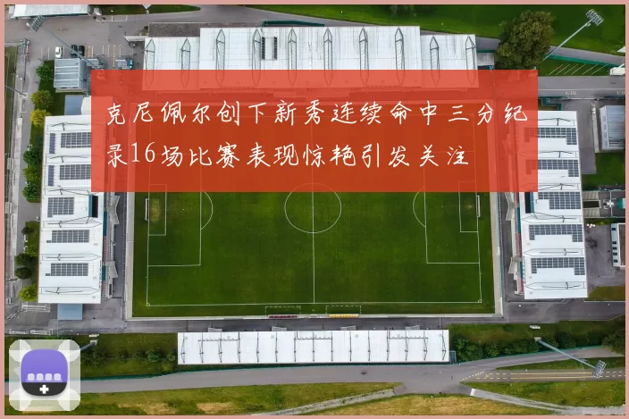 克尼佩尔创下新秀连续命中三分纪录16场比赛表现惊艳引发关注