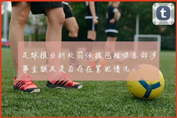足球报分析处罚依据包括俱乐部涉事金额及是否存在累犯情况