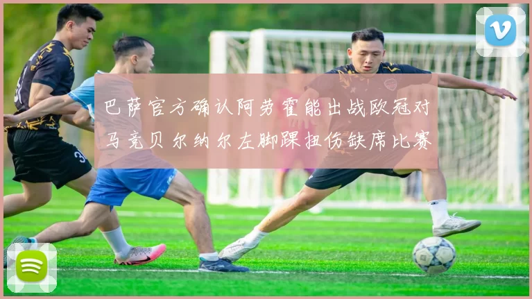 巴萨官方确认阿劳霍能出战欧冠对马竞贝尔纳尔左脚踝扭伤缺席比赛