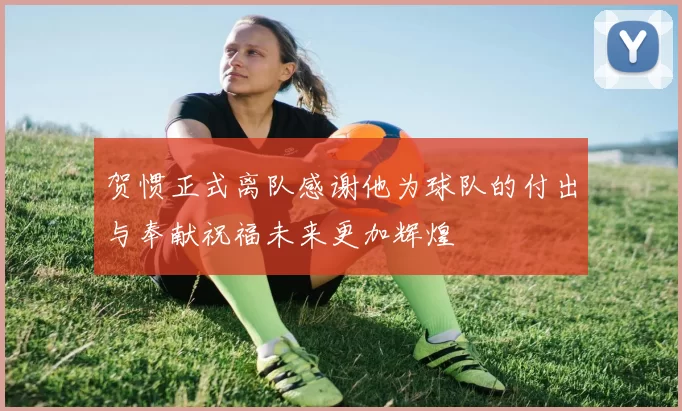 贺惯正式离队感谢他为球队的付出与奉献祝福未来更加辉煌