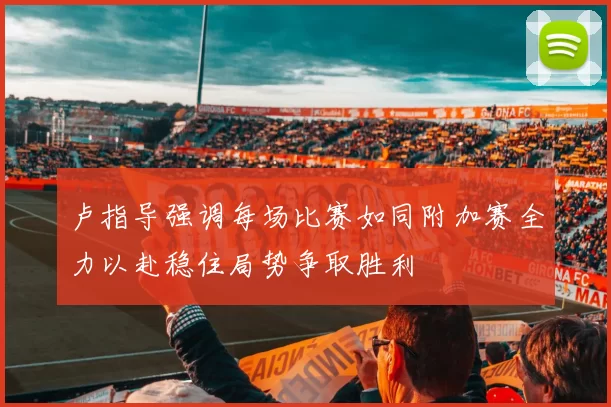 卢指导强调每场比赛如同附加赛全力以赴稳住局势争取胜利