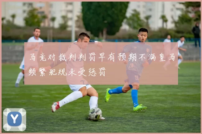 马竞对裁判判罚早有预期不满皇马频繁犯规未受惩罚