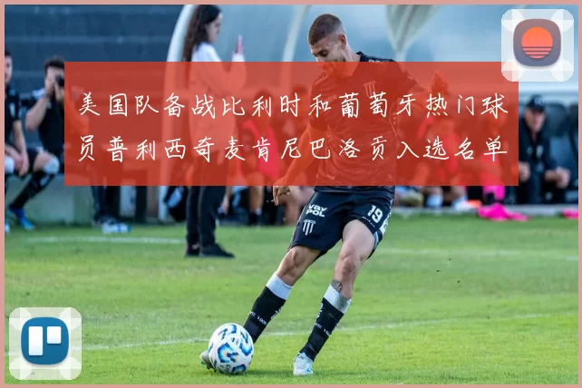 美国队备战比利时和葡萄牙热门球员普利西奇麦肯尼巴洛贡入选名单