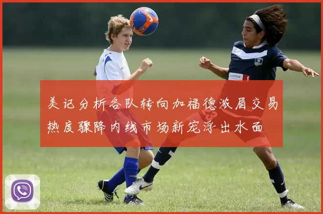 美记分析各队转向加福德浓眉交易热度骤降内线市场新宠浮出水面