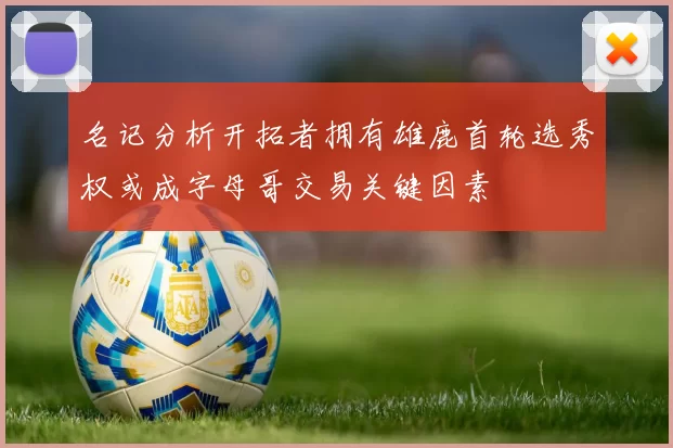 名记分析开拓者拥有雄鹿首轮选秀权或成字母哥交易关键因素