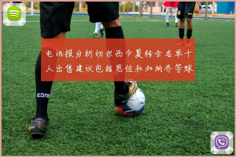 电讯报分析切尔西今夏转会名单十人出售建议包括恩佐和加纳乔等球员