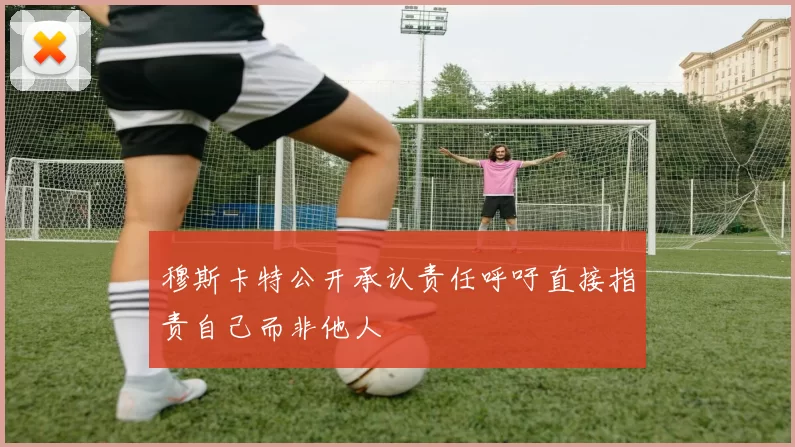 穆斯卡特公开承认责任呼吁直接指责自己而非他人