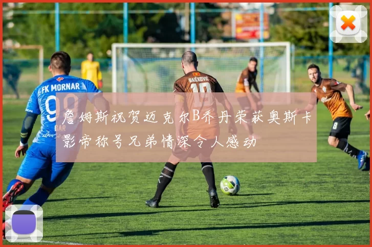 詹姆斯祝贺迈克尔B乔丹荣获奥斯卡影帝称号兄弟情深令人感动