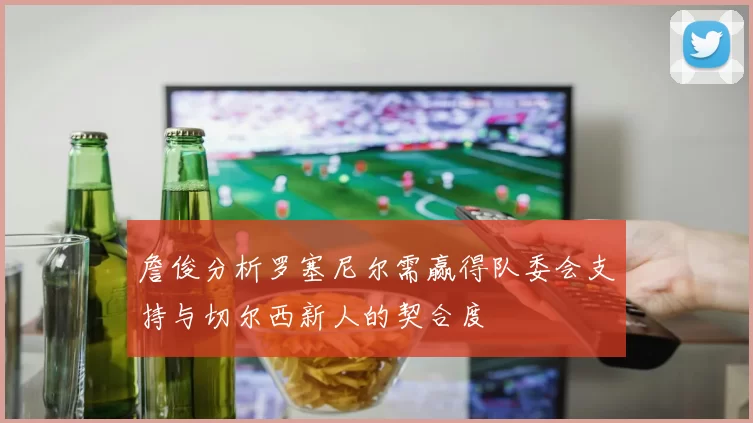 詹俊分析罗塞尼尔需赢得队委会支持与切尔西新人的契合度