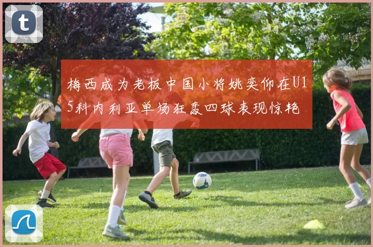 梅西成为老板中国小将姚奕仰在U15科内利亚单场狂轰四球表现惊艳