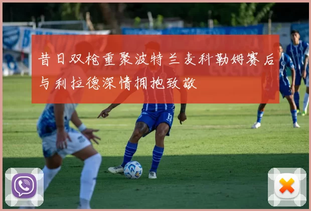 昔日双枪重聚波特兰麦科勒姆赛后与利拉德深情拥抱致敬