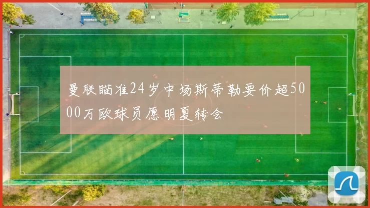 曼联瞄准24岁中场斯蒂勒要价超5000万欧球员愿明夏转会