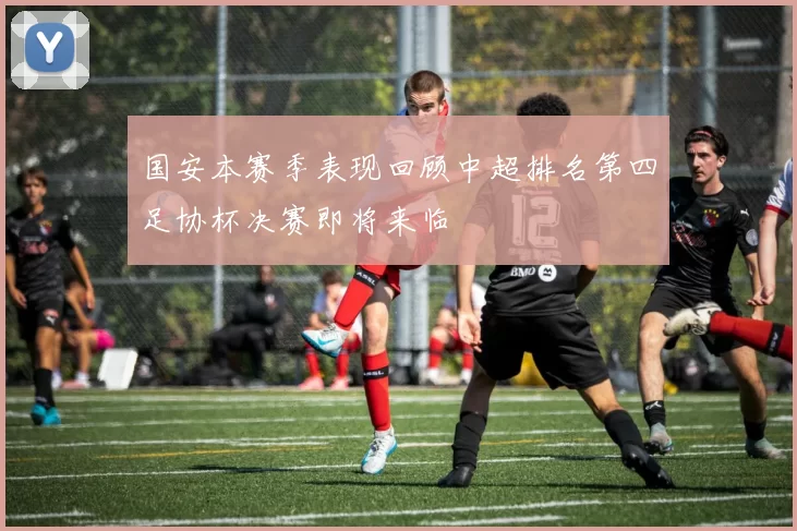 国安本赛季表现回顾中超排名第四足协杯决赛即将来临