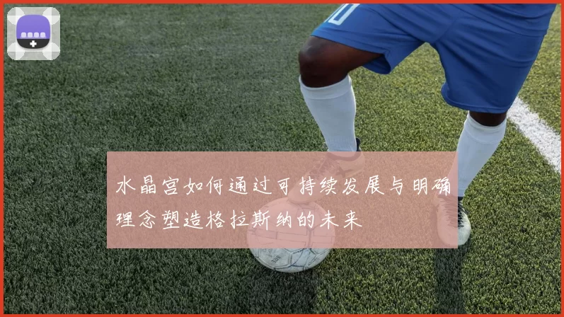 水晶宫如何通过可持续发展与明确理念塑造格拉斯纳的未来