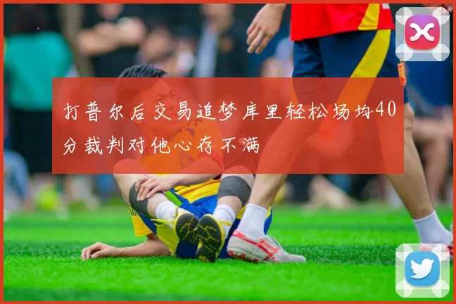 打普尔后交易追梦库里轻松场均40分裁判对他心存不满