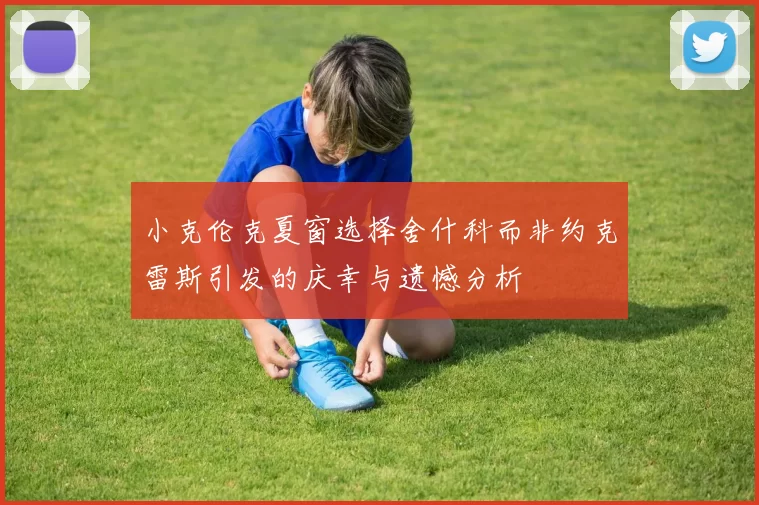 小克伦克夏窗选择舍什科而非约克雷斯引发的庆幸与遗憾分析