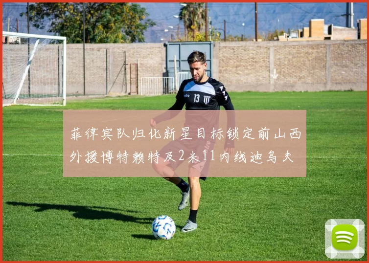菲律宾队归化新星目标锁定前山西外援博特赖特及2米11内线迪乌夫
