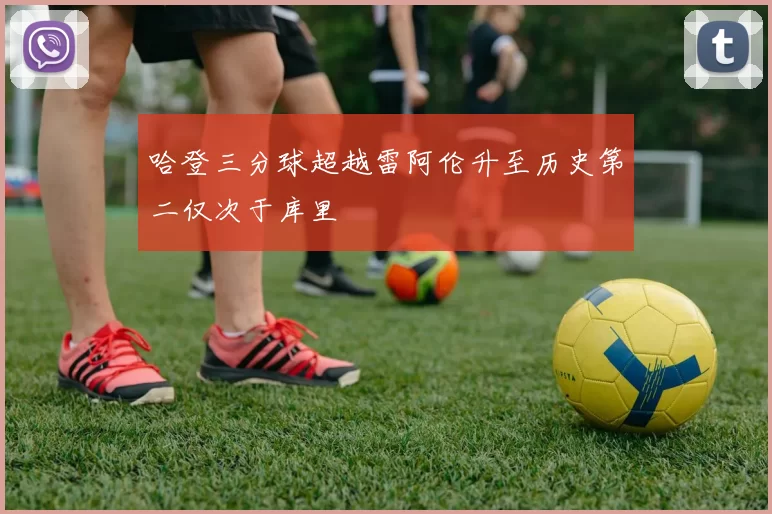 哈登三分球超越雷阿伦升至历史第二仅次于库里