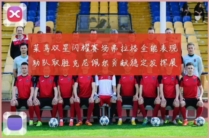 菜鸟双星闪耀赛场弗拉格全能表现助队取胜克尼佩尔贡献稳定发挥展现潜力