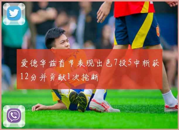 爱德华兹首节表现出色7投5中斩获12分并贡献1次抢断