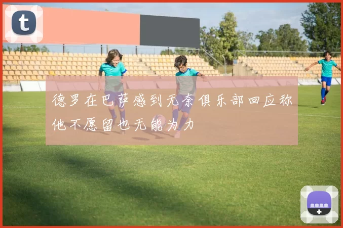 德罗在巴萨感到无奈俱乐部回应称他不愿留也无能为力